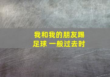 我和我的朋友踢足球 一般过去时